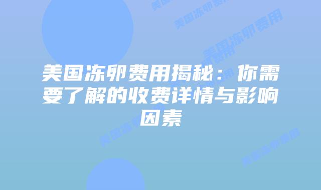美国冻卵费用揭秘:你需要了解的收费详情与影响因素插图 美国冻卵费用揭秘:你需要了解的收费详情与影响因素