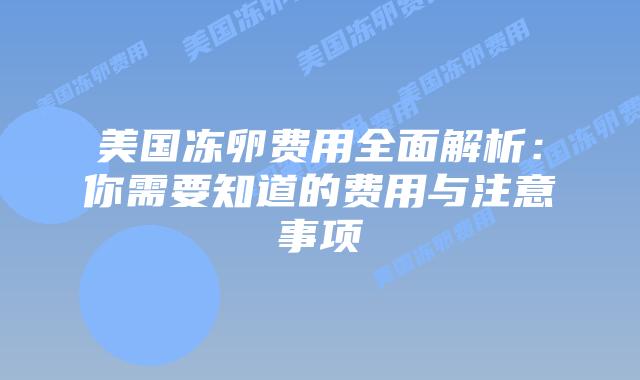 美国冻卵费用全面解析:你需要知道的费用与注意事项插图 美国冻卵费用全面解析:你需要知道的费用与注意事项