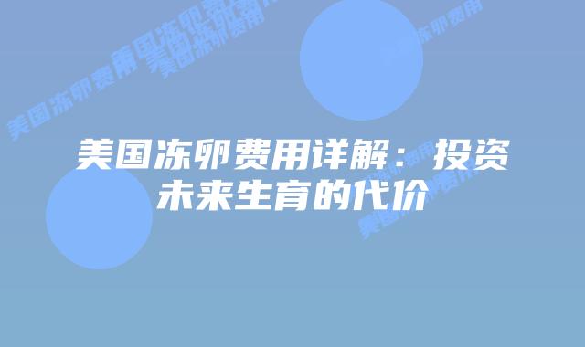 美国冻卵费用详解:投资未来生育的代价插图 美国冻卵费用详解:投资未来生育的代价