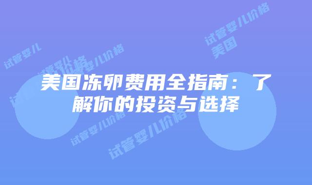 美国冻卵费用全指南:了解你的投资与选择插图 美国冻卵费用全指南:了解你的投资与选择