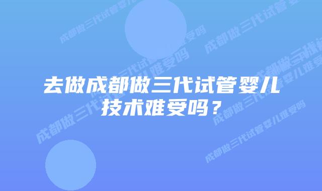 去做成都做三代试管婴儿技术难受吗?插图 去做成都做三代试管婴儿技术难受吗?