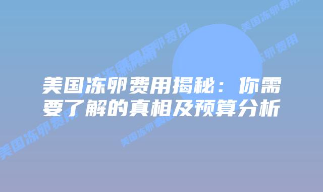 美国冻卵费用揭秘:你需要了解的真相及预算分析插图 美国冻卵费用揭秘:你需要了解的真相及预算分析