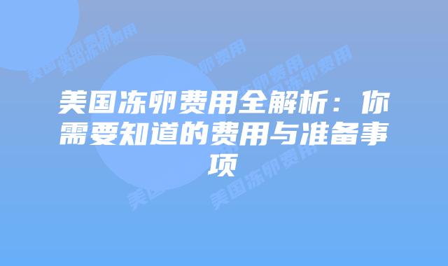 美国冻卵费用全解析：你需要知道的费用与准备事项