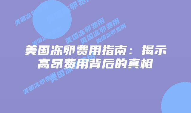 美国冻卵费用指南:揭示高昂费用背后的真相插图 美国冻卵费用指南:揭示高昂费用背后的真相