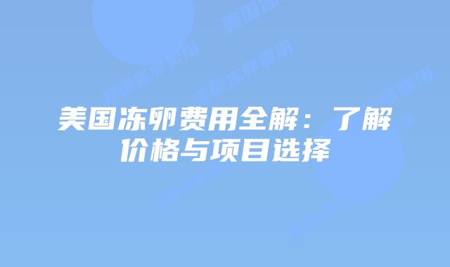 美国冻卵费用全解:了解价格与项目选择插图 美国冻卵费用全解:了解价格与项目选择