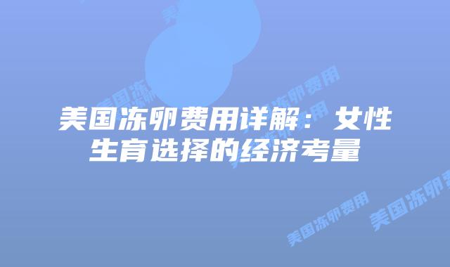 美国冻卵费用详解:女性生育选择的经济考量插图 美国冻卵费用详解:女性生育选择的经济考量