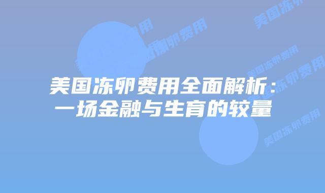 美国冻卵费用全面解析:一场金融与生育的较量插图 美国冻卵费用全面解析:一场金融与生育的较量