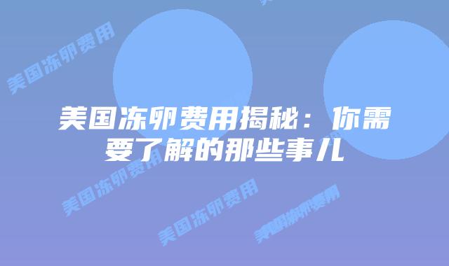 美国冻卵费用揭秘:你需要了解的那些事儿插图 美国冻卵费用揭秘:你需要了解的那些事儿