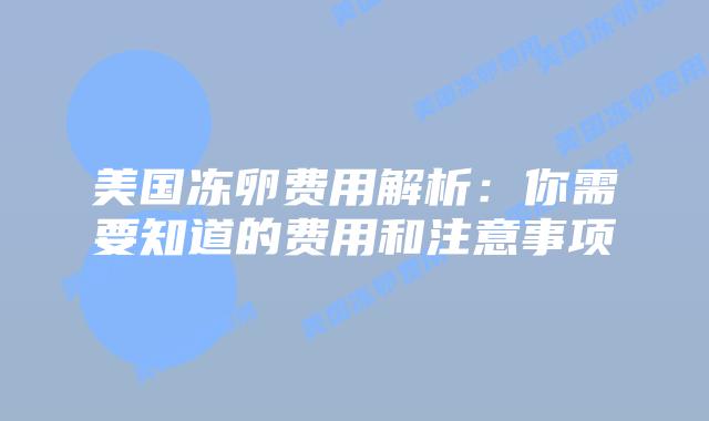 美国冻卵费用解析:你需要知道的费用和注意事项插图 美国冻卵费用解析:你需要知道的费用和注意事项