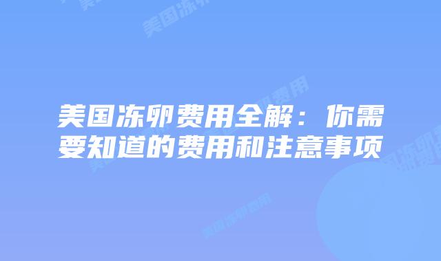 美国冻卵费用全解:你需要知道的费用和注意事项插图 美国冻卵费用全解:你需要知道的费用和注意事项