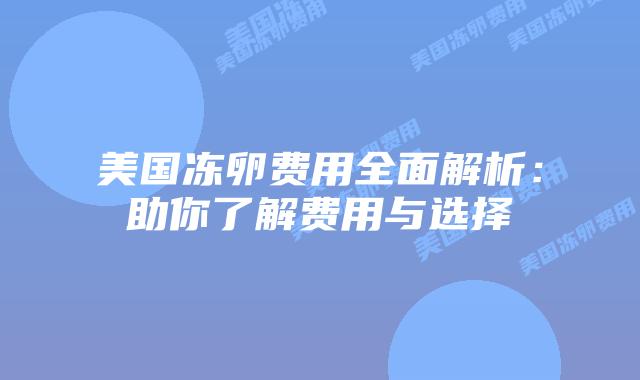 美国冻卵费用全面解析:助你了解费用与选择插图 美国冻卵费用全面解析:助你了解费用与选择