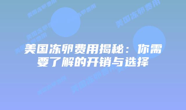 美国冻卵费用揭秘:你需要了解的开销与选择插图 美国冻卵费用揭秘:你需要了解的开销与选择