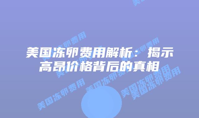 美国冻卵费用解析:揭示高昂价格背后的真相插图 美国冻卵费用解析:揭示高昂价格背后的真相
