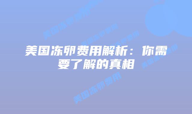美国冻卵费用解析:你需要了解的真相插图 美国冻卵费用解析:你需要了解的真相