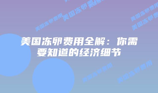 美国冻卵费用全解:你需要知道的经济细节插图 美国冻卵费用全解:你需要知道的经济细节