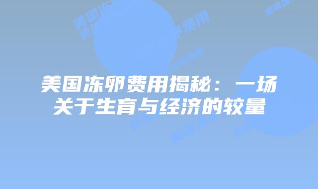 美国冻卵费用揭秘:一场关于生育与经济的较量插图 美国冻卵费用揭秘:一场关于生育与经济的较量