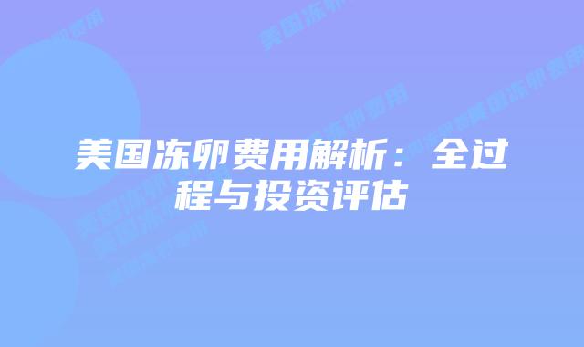 美国冻卵费用解析:全过程与投资评估插图 美国冻卵费用解析:全过程与投资评估