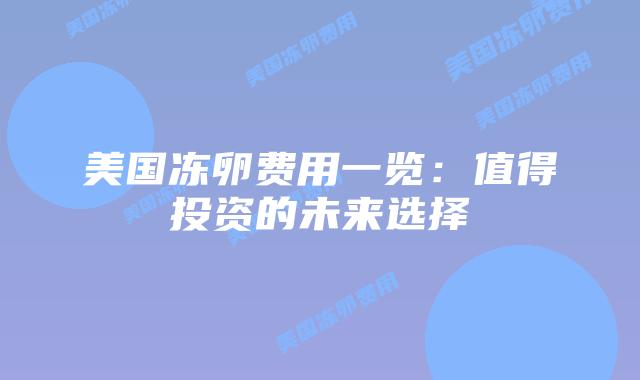 美国冻卵费用一览:值得投资的未来选择插图 美国冻卵费用一览:值得投资的未来选择