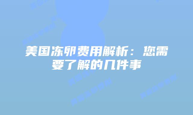 美国冻卵费用解析:您需要了解的几件事插图 美国冻卵费用解析:您需要了解的几件事