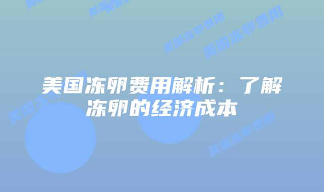 美国冻卵费用解析:了解冻卵的经济成本插图 美国冻卵费用解析:了解冻卵的经济成本