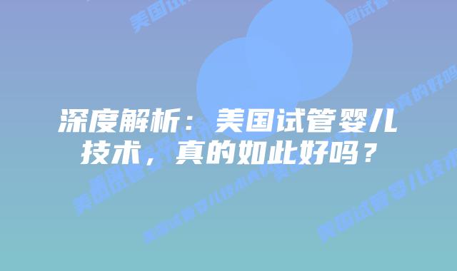 深度解析:美国试管婴儿技术,真的如此好吗?插图 深度解析:美国试管婴儿技术,真的如此好吗?