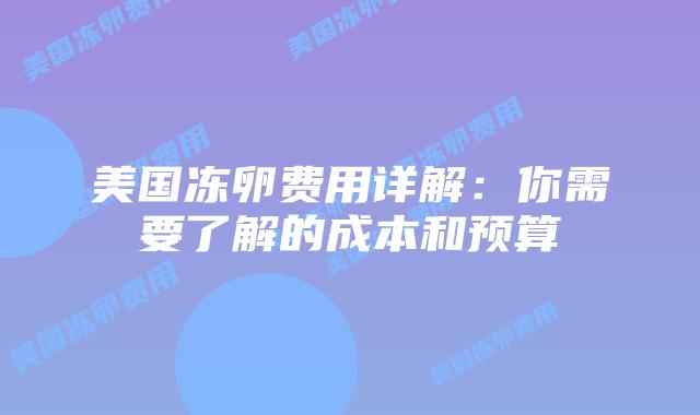 美国冻卵费用详解:你需要了解的成本和预算插图 美国冻卵费用详解:你需要了解的成本和预算