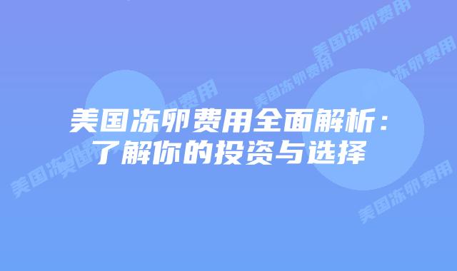 美国冻卵费用全面解析:了解你的投资与选择插图 美国冻卵费用全面解析:了解你的投资与选择