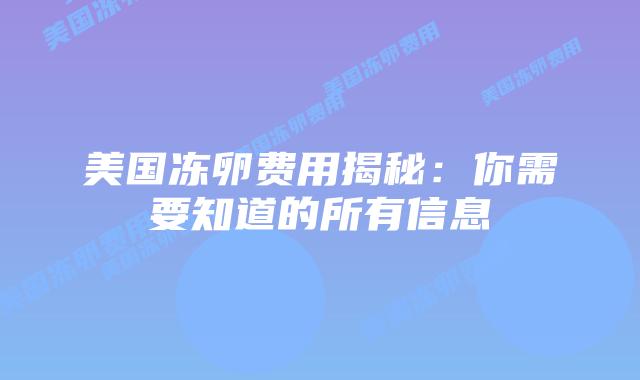 美国冻卵费用揭秘:你需要知道的所有信息插图 美国冻卵费用揭秘:你需要知道的所有信息