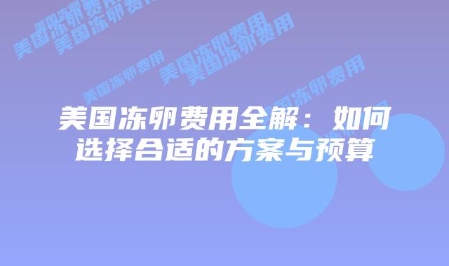 美国冻卵费用全解:如何选择合适的方案与预算插图 美国冻卵费用全解:如何选择合适的方案与预算