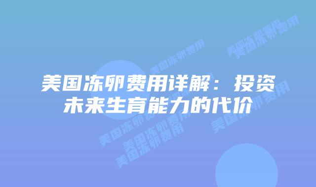 美国冻卵费用详解:投资未来生育能力的代价插图 美国冻卵费用详解:投资未来生育能力的代价