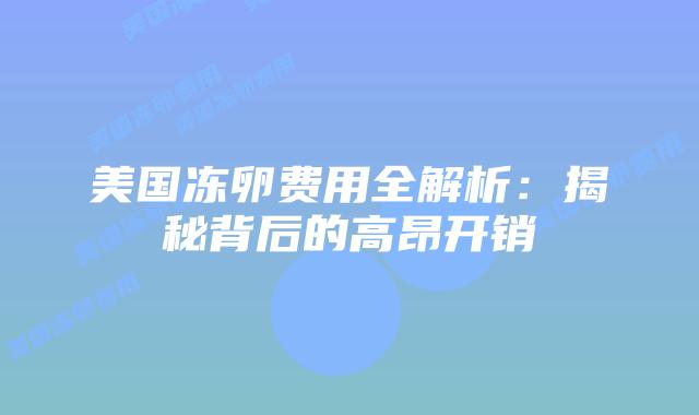 美国冻卵费用全解析:揭秘背后的高昂开销插图 美国冻卵费用全解析:揭秘背后的高昂开销