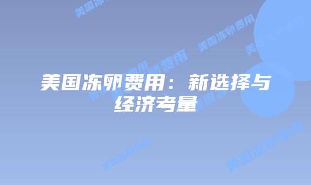 美国冻卵费用:新选择与经济考量插图 美国冻卵费用:新选择与经济考量