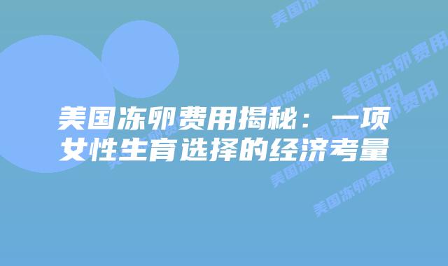 美国冻卵费用揭秘:一项女性生育选择的经济考量插图 美国冻卵费用揭秘:一项女性生育选择的经济考量