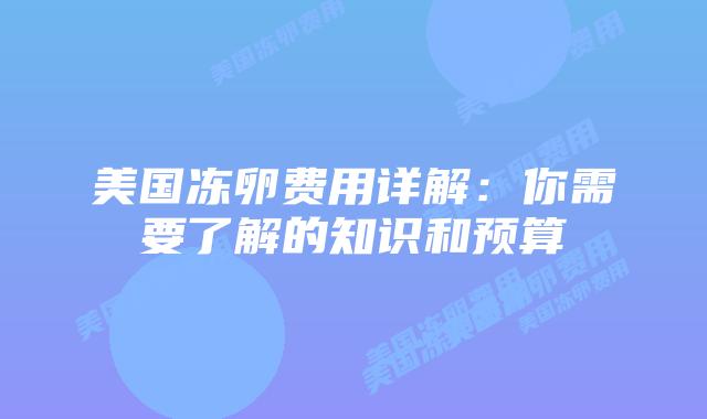 美国冻卵费用详解:你需要了解的知识和预算插图 美国冻卵费用详解:你需要了解的知识和预算
