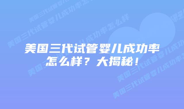 美国三代试管婴儿成功率怎么样？大揭秘！