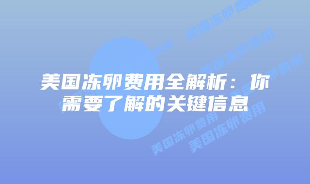 美国冻卵费用全解析:你需要了解的关键信息插图 美国冻卵费用全解析:你需要了解的关键信息