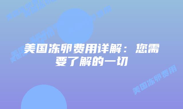 美国冻卵费用详解:您需要了解的一切插图 美国冻卵费用详解:您需要了解的一切