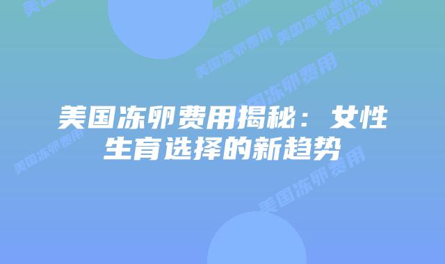 美国冻卵费用揭秘：女性生育选择的新趋势