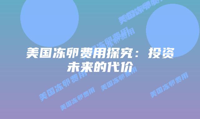 美国冻卵费用探究：投资未来的代价