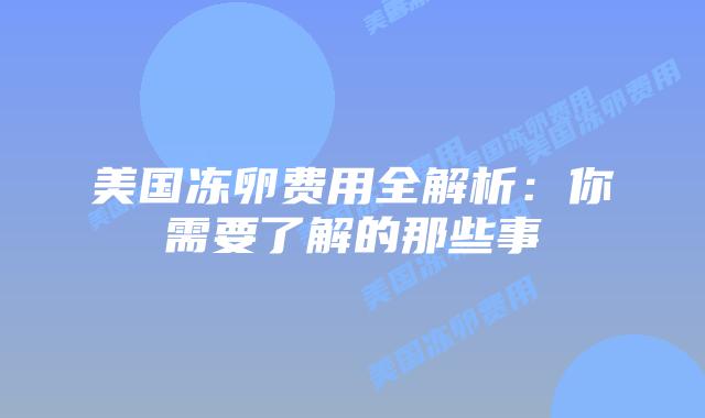 美国冻卵费用全解析:你需要了解的那些事插图 美国冻卵费用全解析:你需要了解的那些事
