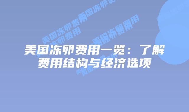 美国冻卵费用一览:了解费用结构与经济选项插图 美国冻卵费用一览:了解费用结构与经济选项