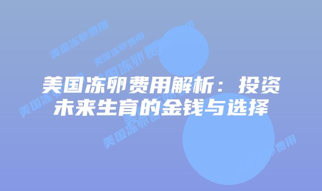 美国冻卵费用解析:投资未来生育的金钱与选择插图 美国冻卵费用解析:投资未来生育的金钱与选择
