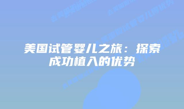 美国试管婴儿之旅:探索成功植入的优势插图 美国试管婴儿之旅:探索成功植入的优势