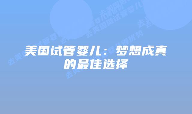 美国试管婴儿:梦想成真的最佳选择插图 美国试管婴儿:梦想成真的最佳选择