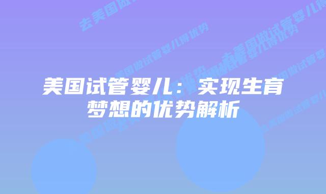 美国试管婴儿:实现生育梦想的优势解析插图 美国试管婴儿:实现生育梦想的优势解析