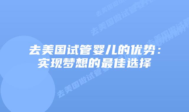 去美国试管婴儿的优势：实现梦想的最佳选择