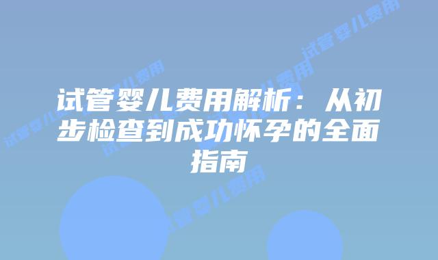 试管婴儿费用解析:从初步检查到成功怀孕的全面指南插图 试管婴儿费用解析:从初步检查到成功怀孕的全面指南