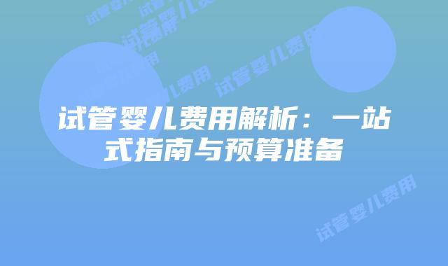 试管婴儿费用解析:一站式指南与预算准备插图 试管婴儿费用解析:一站式指南与预算准备