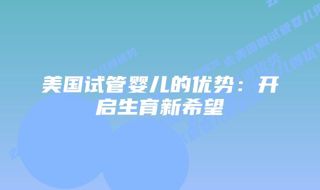 美国试管婴儿的优势:开启生育新希望插图 美国试管婴儿的优势:开启生育新希望