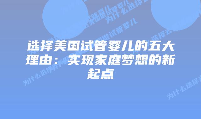选择美国试管婴儿的五大理由:实现家庭梦想的新起点插图 选择美国试管婴儿的五大理由:实现家庭梦想的新起点